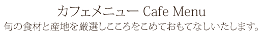 カフェメニュー Cafe Menu 旬の食材と産地を厳選しこころをこめておもてなしいたします。